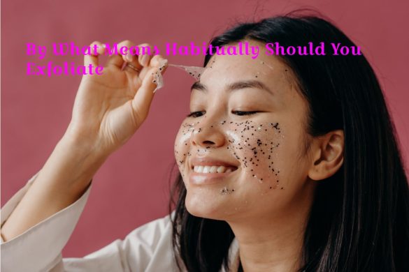 By What Means Habitually Should You Exfoliate